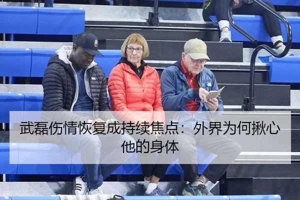 武磊伤情恢复成持续焦点：外界为何揪心他的身体